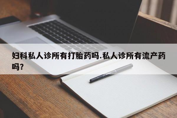 打胎药购买妇科私人诊所有打胎药吗.私人诊所有流产药吗？