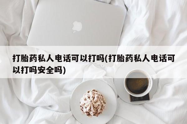 打胎药购买打胎药私人电话可以打吗(打胎药私人电话可以打吗安全吗)