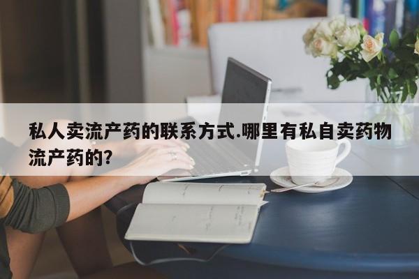 打胎药购买私人卖流产药的联系方式.哪里有私自卖药物流产药的？