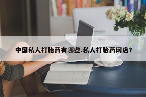 打胎药购买中国私人打胎药有哪些.私人打胎药网店？