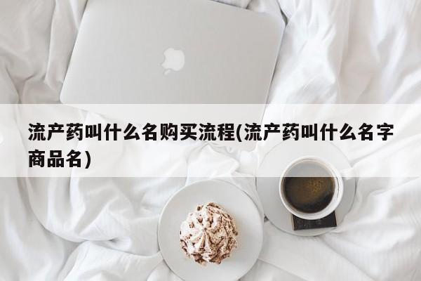 打胎药购买流产药叫什么名购买流程(流产药叫什么名字商品名)