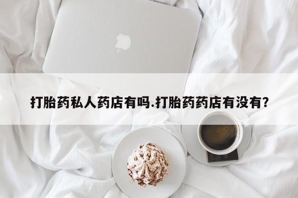 打胎药购买打胎药私人药店有吗.打胎药药店有没有？