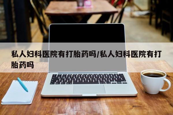打胎药购买私人妇科医院有打胎药吗/私人妇科医院有打胎药吗