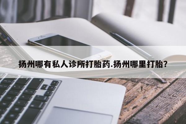 打胎药购买扬州哪有私人诊所打胎药.扬州哪里打胎？