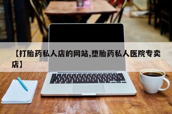 打胎药购买【打胎药私人店的网站,堕胎药私人医院专卖店】