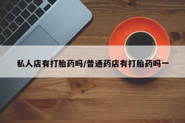 打胎药购买私人店有打胎药吗/普通药店有打胎药吗一