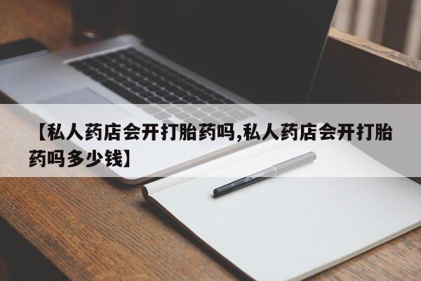 打胎药购买【私人药店会开打胎药吗,私人药店会开打胎药吗多少钱】