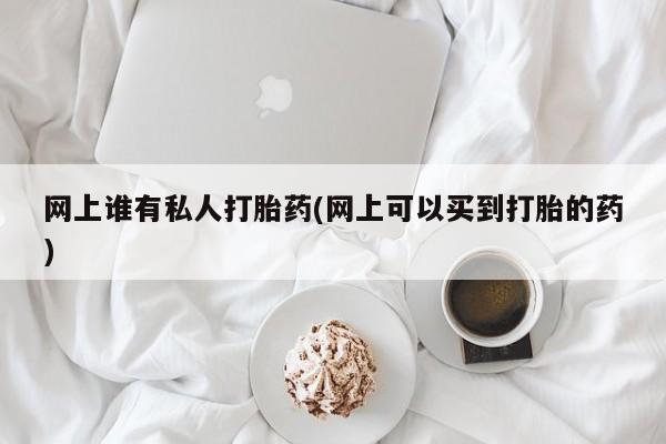 打胎药购买网上谁有私人打胎药(网上可以买到打胎的药)