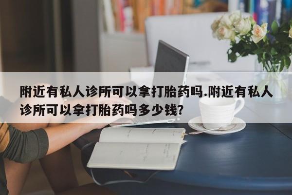 打胎药购买附近有私人诊所可以拿打胎药吗.附近有私人诊所可以拿打胎药吗多少钱？