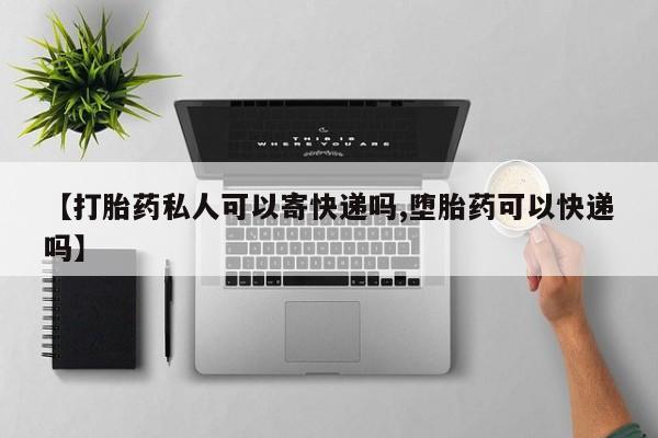 打胎药购买【打胎药私人可以寄快递吗,堕胎药可以快递吗】