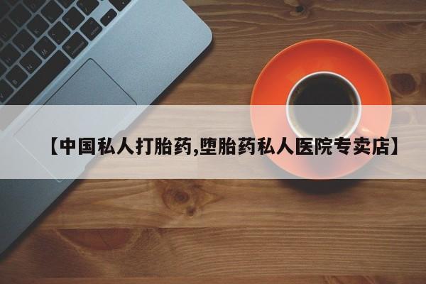 打胎药购买【中国私人打胎药,堕胎药私人医院专卖店】