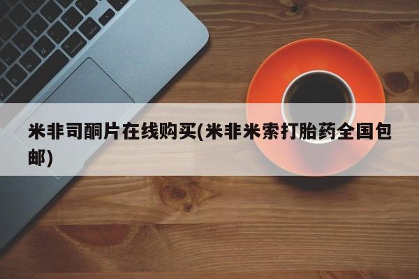 打胎药购买米非司酮片在线购买(米非米索打胎药全国包邮)
