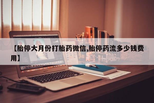 打胎药购买【胎停大月份打胎药微信,胎停药流多少钱费用】