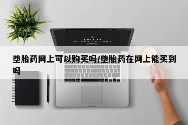 打胎药购买堕胎药网上可以购买吗/堕胎药在网上能买到吗