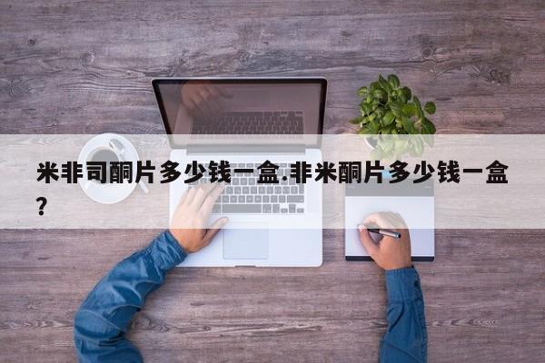 打胎药购买米非司酮片多少钱一盒.非米酮片多少钱一盒？
