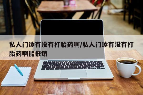 打胎药购买私人门诊有没有打胎药啊/私人门诊有没有打胎药啊能报销