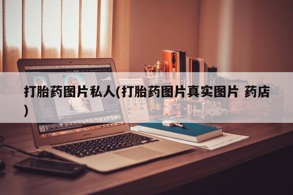 打胎药购买打胎药图片私人(打胎药图片真实图片 药店)