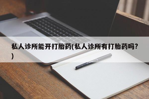 打胎药购买私人诊所能开打胎药(私人诊所有打胎药吗?)