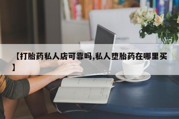 打胎药购买【打胎药私人店可靠吗,私人堕胎药在哪里买】