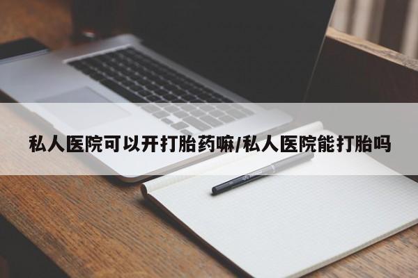 打胎药购买私人医院可以开打胎药嘛/私人医院能打胎吗