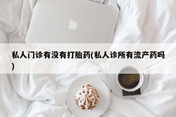打胎药购买私人门诊有没有打胎药(私人诊所有流产药吗)