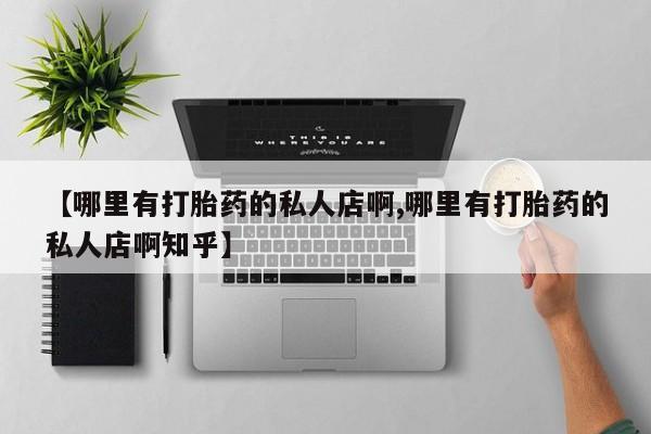 打胎药购买【哪里有打胎药的私人店啊,哪里有打胎药的私人店啊知乎】
