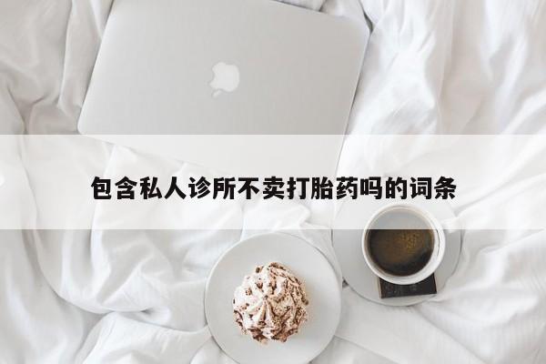 打胎药购买包含私人诊所不卖打胎药吗的词条