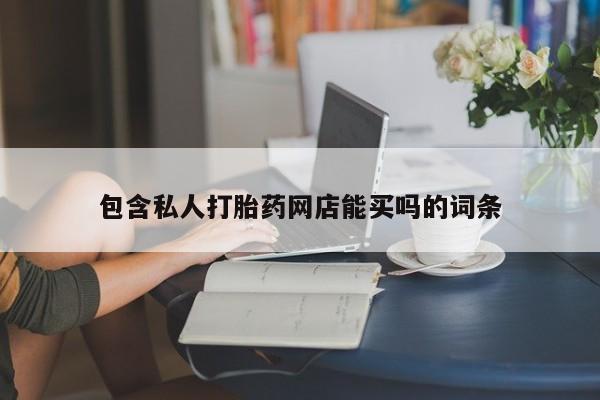 打胎药购买包含私人打胎药网店能买吗的词条