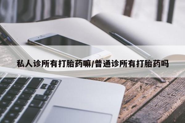 打胎药购买私人诊所有打胎药嘛/普通诊所有打胎药吗