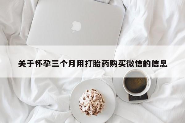 打胎药购买关于怀孕三个月用打胎药购买微信的信息