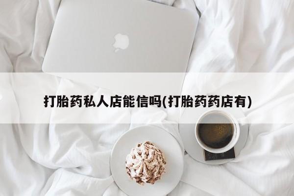 打胎药购买打胎药私人店能信吗(打胎药药店有)