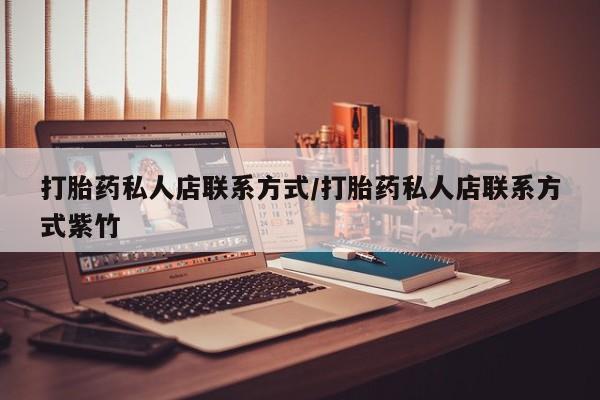 打胎药购买打胎药私人店联系方式/打胎药私人店联系方式紫竹
