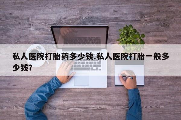 打胎药购买私人医院打胎药多少钱.私人医院打胎一般多少钱？