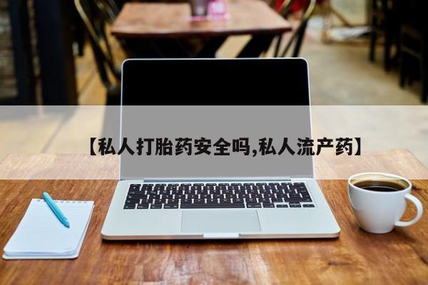 打胎药购买【私人打胎药安全吗,私人流产药】