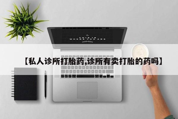 打胎药购买【私人诊所打胎药,诊所有卖打胎的药吗】
