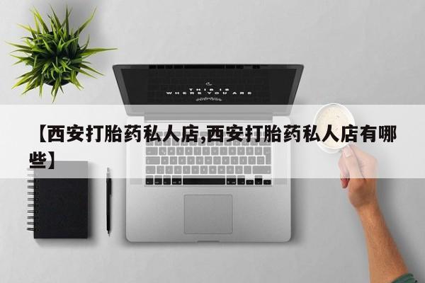 打胎药购买【西安打胎药私人店,西安打胎药私人店有哪些】