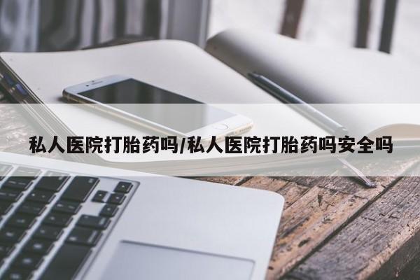 打胎药购买私人医院打胎药吗/私人医院打胎药吗安全吗
