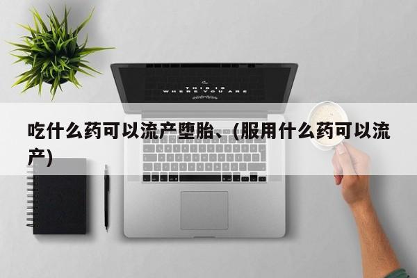 打胎药购买吃什么药可以流产堕胎、(服用什么药可以流产)