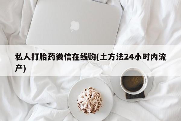 打胎药购买私人打胎药微信在线购(土方法24小时内流产)