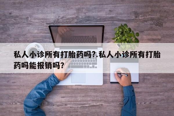 打胎药购买私人小诊所有打胎药吗?.私人小诊所有打胎药吗能报销吗？