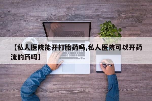 打胎药购买【私人医院能开打胎药吗,私人医院可以开药流的药吗】