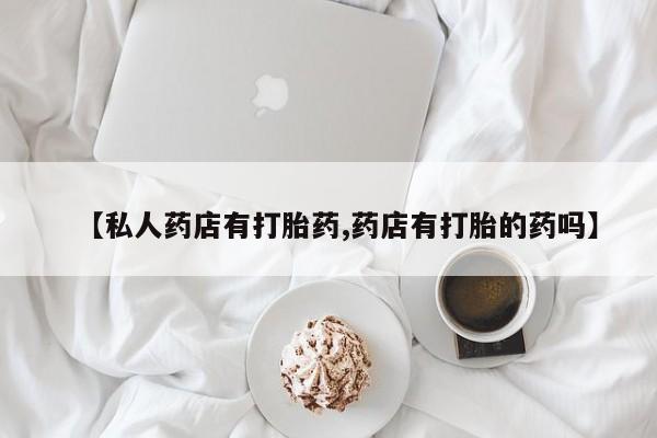 打胎药购买【私人药店有打胎药,药店有打胎的药吗】