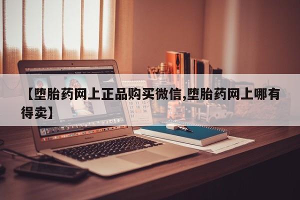 打胎药购买【堕胎药网上正品购买微信,堕胎药网上哪有得卖】