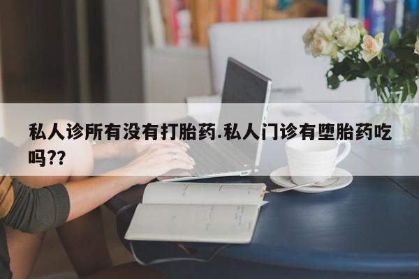 打胎药购买私人诊所有没有打胎药.私人门诊有堕胎药吃吗?？