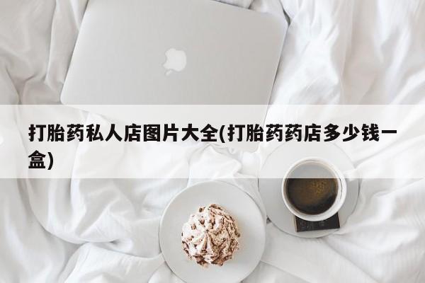 打胎药购买打胎药私人店图片大全(打胎药药店多少钱一盒)