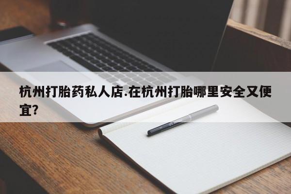 打胎药购买杭州打胎药私人店.在杭州打胎哪里安全又便宜？