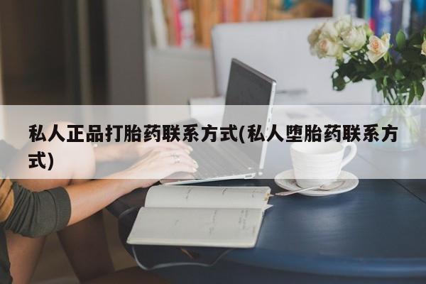 打胎药购买私人正品打胎药联系方式(私人堕胎药联系方式)