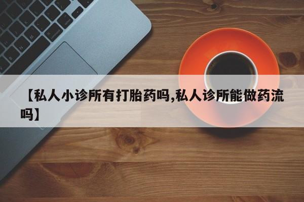 打胎药购买【私人小诊所有打胎药吗,私人诊所能做药流吗】