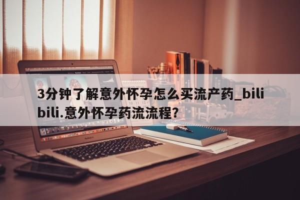 打胎药购买3分钟了解意外怀孕怎么买流产药_bilibili.意外怀孕药流流程?